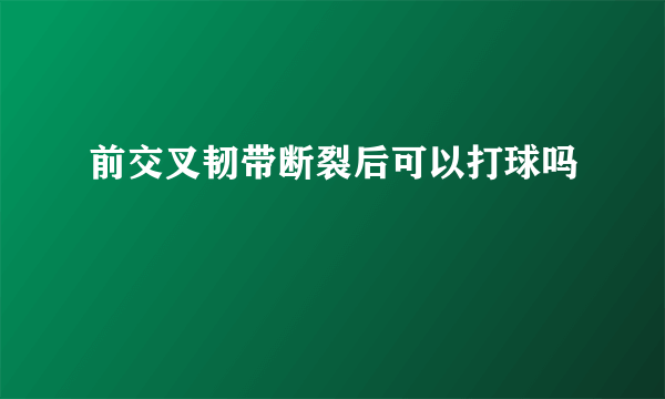 前交叉韧带断裂后可以打球吗