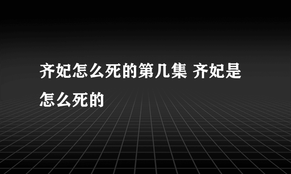 齐妃怎么死的第几集 齐妃是怎么死的