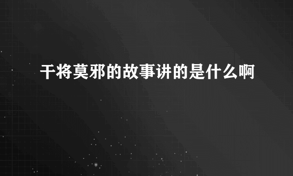 干将莫邪的故事讲的是什么啊