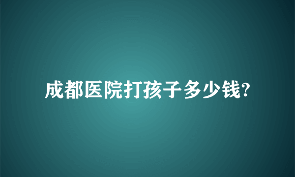 成都医院打孩子多少钱?