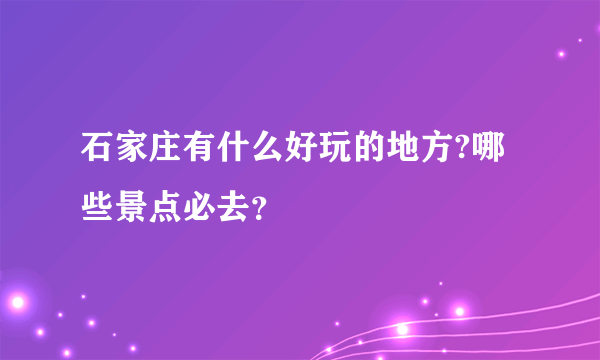 石家庄有什么好玩的地方?哪些景点必去？