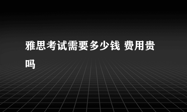 雅思考试需要多少钱 费用贵吗