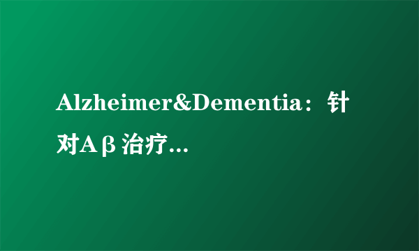 Alzheimer&Dementia：针对Aβ治疗老年痴呆？可能效果并不大！