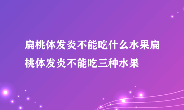 扁桃体发炎不能吃什么水果扁桃体发炎不能吃三种水果