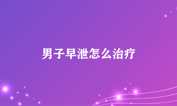 男子早泄怎么治疗