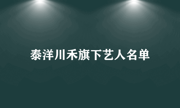 泰洋川禾旗下艺人名单