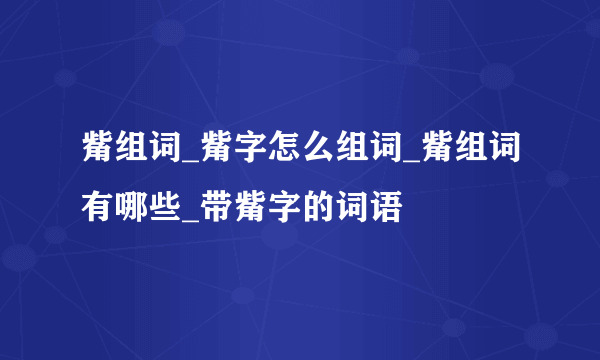 觜组词_觜字怎么组词_觜组词有哪些_带觜字的词语