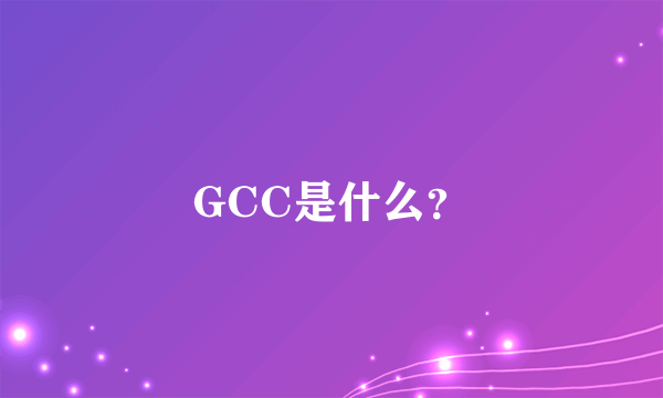 GCC是什么？