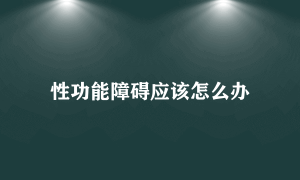 性功能障碍应该怎么办