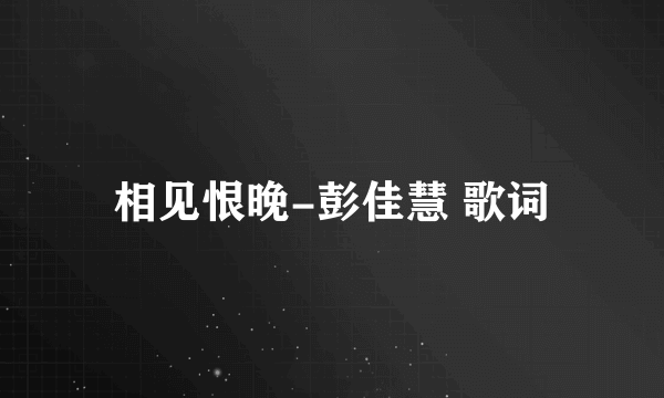 相见恨晚-彭佳慧 歌词