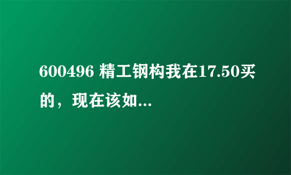 600496 精工钢构我在17.50买的，现在该如何处理？