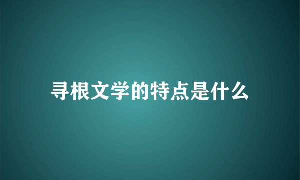 寻根文学的特点是什么