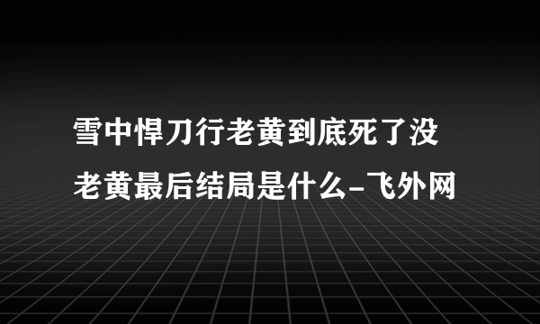 雪中悍刀行老黄到底死了没 老黄最后结局是什么-飞外网