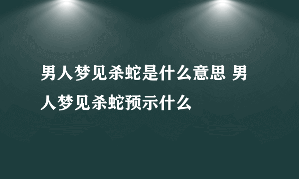 男人梦见杀蛇是什么意思 男人梦见杀蛇预示什么