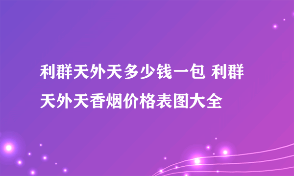 利群天外天多少钱一包 利群天外天香烟价格表图大全