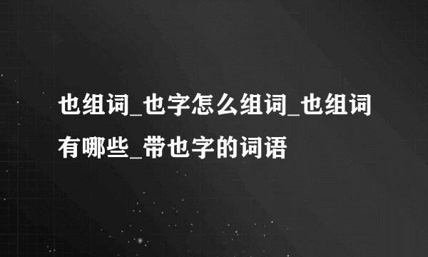 也组词_也字怎么组词_也组词有哪些_带也字的词语