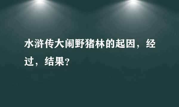 水浒传大闹野猪林的起因，经过，结果？