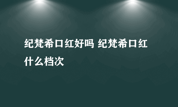 纪梵希口红好吗 纪梵希口红什么档次