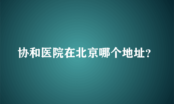 协和医院在北京哪个地址？