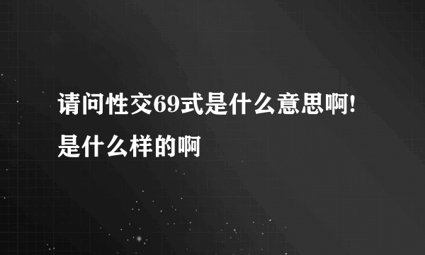 请问性交69式是什么意思啊!是什么样的啊