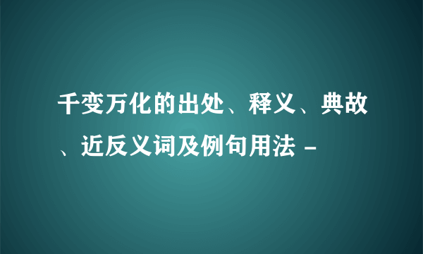 千变万化的出处、释义、典故、近反义词及例句用法 -