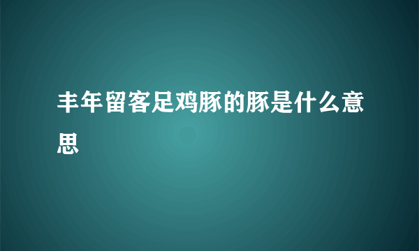 丰年留客足鸡豚的豚是什么意思