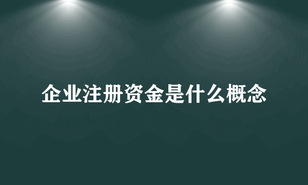 企业注册资金是什么概念