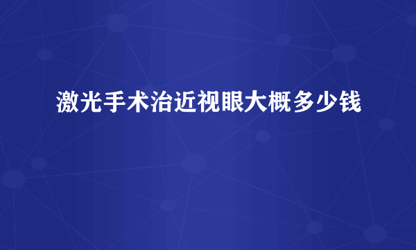 激光手术治近视眼大概多少钱