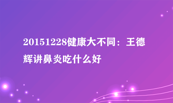 20151228健康大不同：王德辉讲鼻炎吃什么好