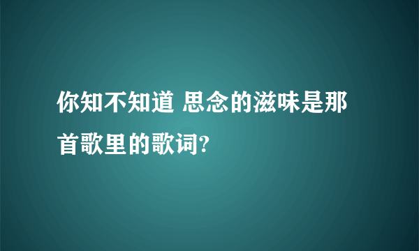 你知不知道 思念的滋味是那首歌里的歌词?