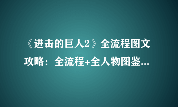 《进击的巨人2》全流程图文攻略：全流程+全人物图鉴+全菜单图示+全战斗系统+好感度+调查日志+游戏介绍+操作介绍+配置需求【游侠攻略组】