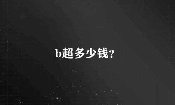 b超多少钱？