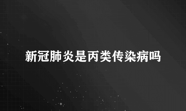 新冠肺炎是丙类传染病吗