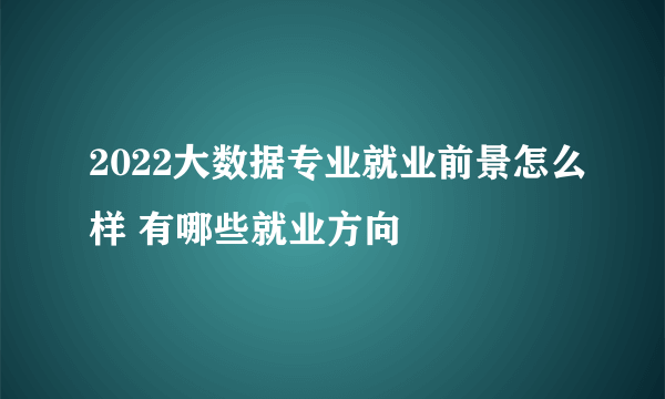 2022大数据专业就业前景怎么样 有哪些就业方向