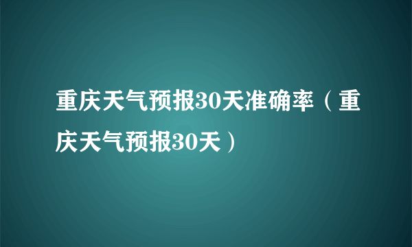 重庆天气预报30天准确率（重庆天气预报30天）