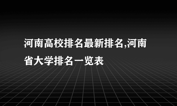 河南高校排名最新排名,河南省大学排名一览表