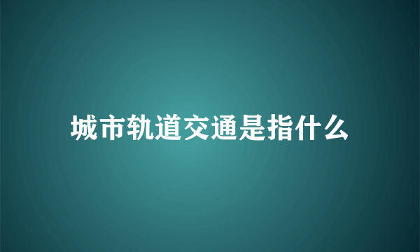 城市轨道交通是指什么