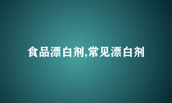 食品漂白剂,常见漂白剂