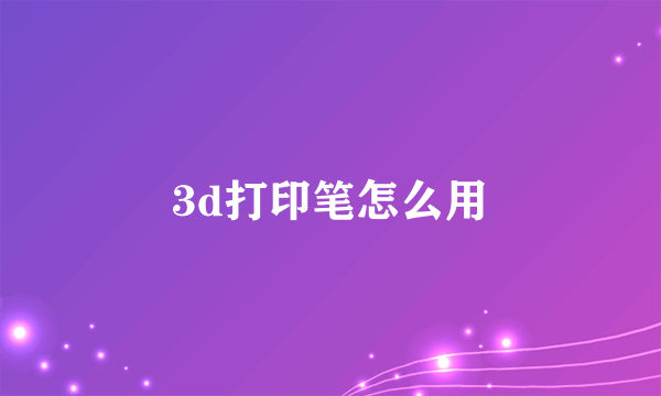 3d打印笔怎么用