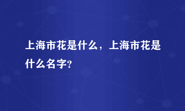 上海市花是什么，上海市花是什么名字？