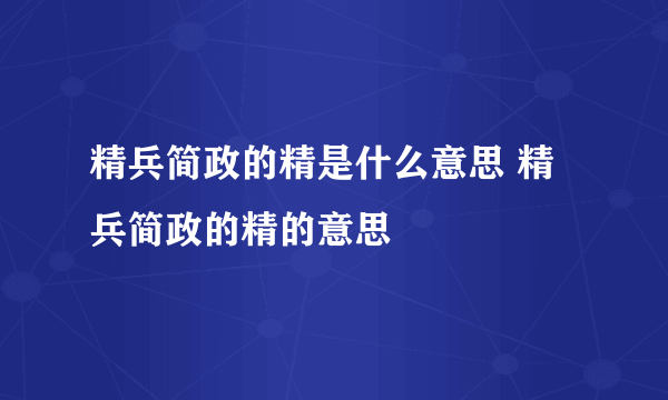 精兵简政的精是什么意思 精兵简政的精的意思