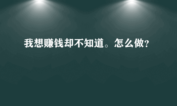 我想赚钱却不知道。怎么做？