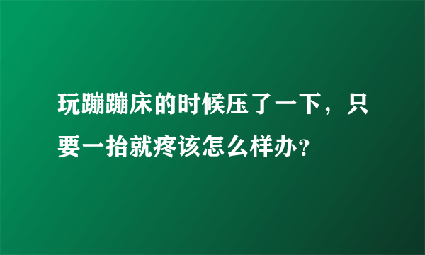 玩蹦蹦床的时候压了一下，只要一抬就疼该怎么样办？