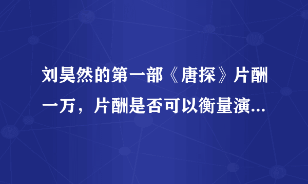 刘昊然的第一部《唐探》片酬一万，片酬是否可以衡量演员的价值？