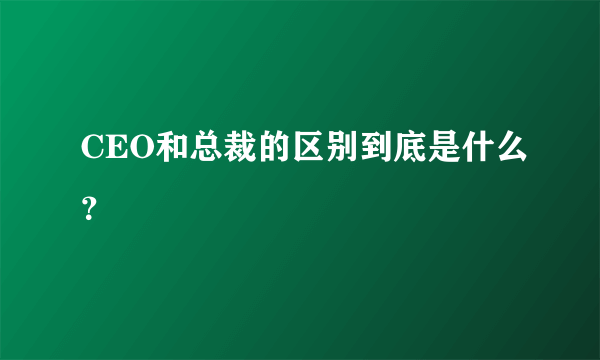 CEO和总裁的区别到底是什么？