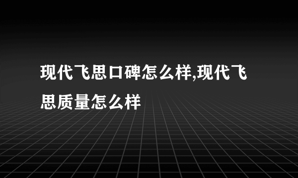 现代飞思口碑怎么样,现代飞思质量怎么样