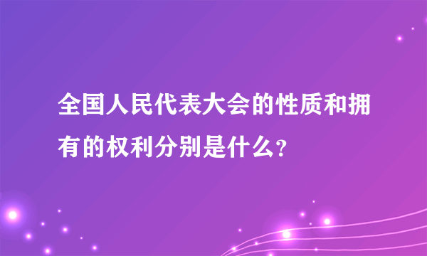 全国人民代表大会的性质和拥有的权利分别是什么？