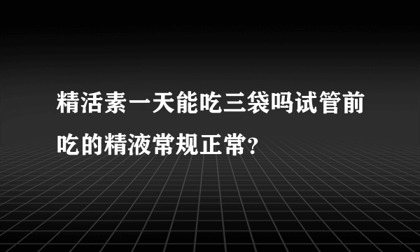 精活素一天能吃三袋吗试管前吃的精液常规正常？