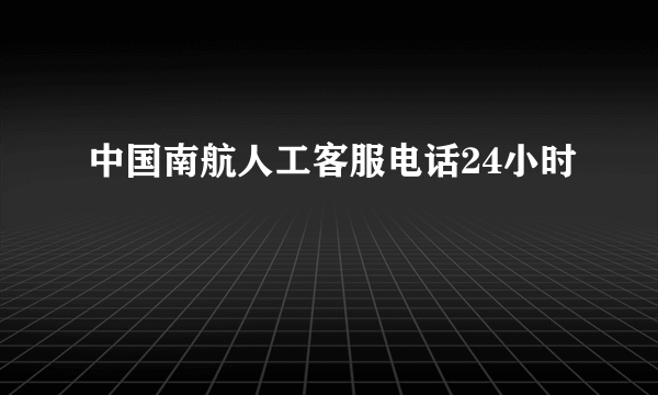 中国南航人工客服电话24小时