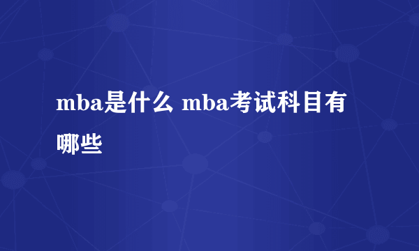 mba是什么 mba考试科目有哪些